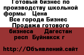 Готовый бизнес по производству школьной формы › Цена ­ 1 700 000 - Все города Бизнес » Продажа готового бизнеса   . Дагестан респ.,Буйнакск г.